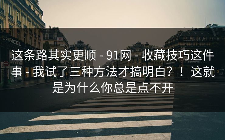 这条路其实更顺 - 91网 - 收藏技巧这件事 - 我试了三种方法才搞明白？！这就是为什么你总是点不开